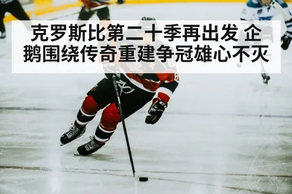 克罗斯比第二十季再出发 企鹅围绕传奇重建争冠雄心不灭