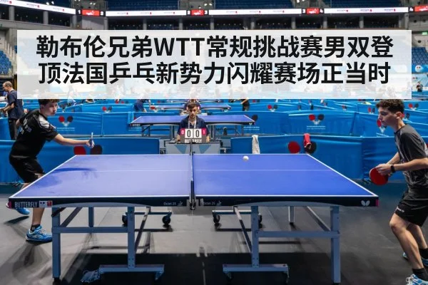 勒布伦兄弟WTT常规挑战赛男双登顶法国乒乓新势力闪耀赛场正当时