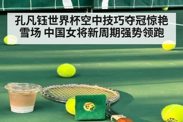 孔凡钰世界杯空中技巧夺冠惊艳雪场 中国女将新周期强势领跑