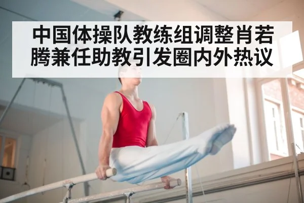 中国体操队教练组调整肖若腾兼任助教引发圈内外热议