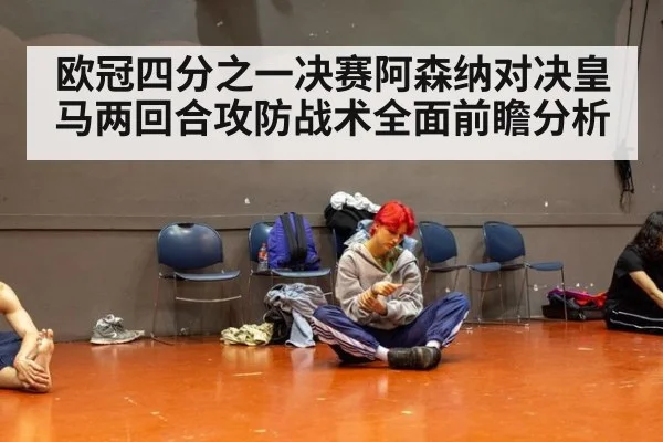 欧冠四分之一决赛阿森纳对决皇马两回合攻防战术全面前瞻分析