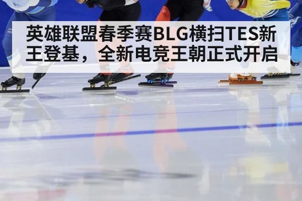 英雄联盟春季赛BLG横扫TES新王登基,全新电竞王朝正式开启