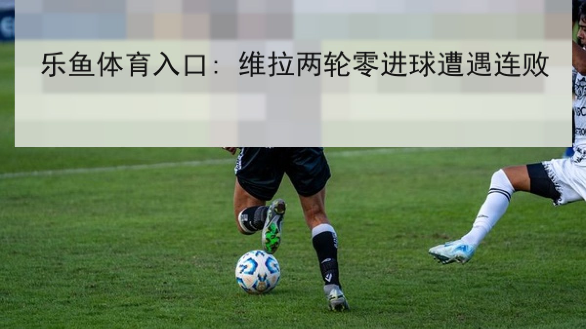 乐鱼体育入口: 维拉两轮零进球遭遇连败
