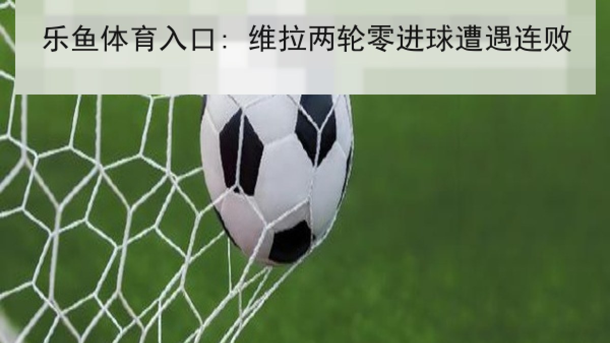 乐鱼体育入口: 维拉两轮零进球遭遇连败