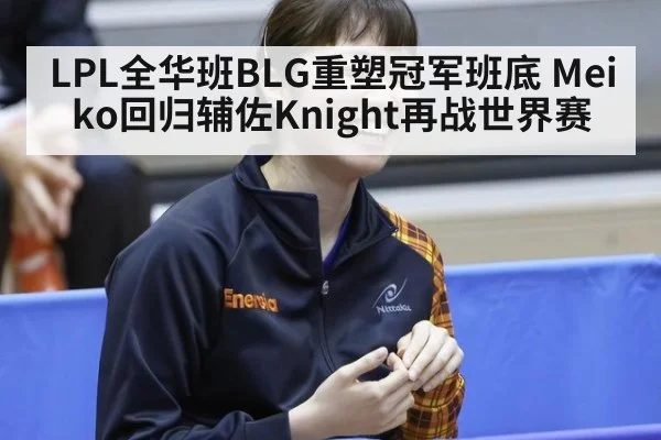 LPL全华班BLG重塑冠军班底 Meiko回归辅佐Knight再战世界赛