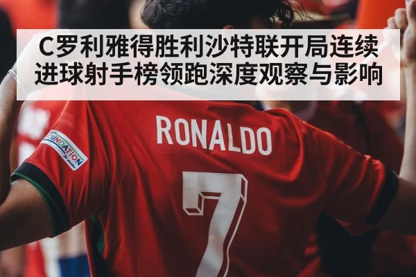 C罗利雅得胜利沙特联开局连续进球射手榜领跑深度观察与影响